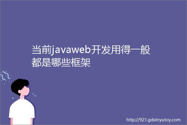 当前javaweb开发用得一般都是哪些框架
